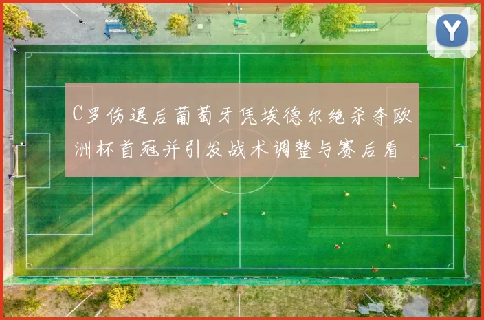 C罗伤退后葡萄牙凭埃德尔绝杀夺欧洲杯首冠并引发战术调整与赛后看点