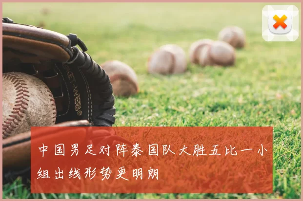 中国男足对阵泰国队大胜五比一小组出线形势更明朗