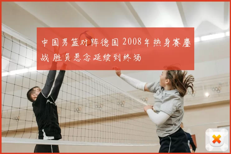 中国男篮对阵德国 2008年热身赛鏖战 胜负悬念延续到终场