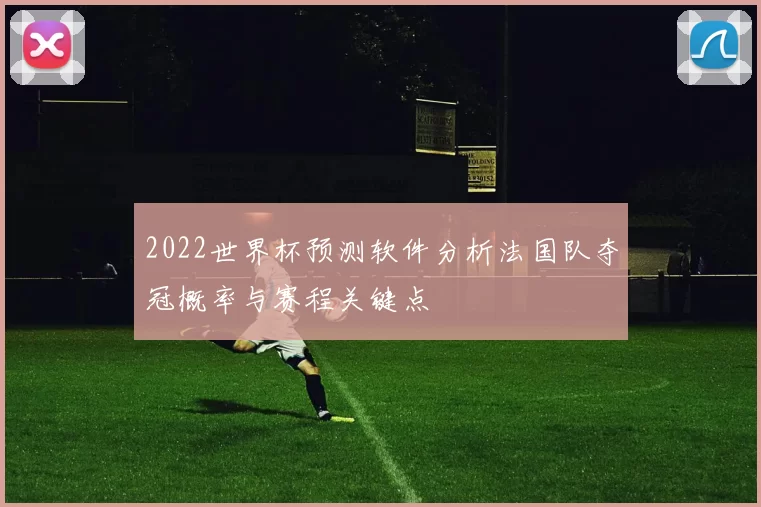2022世界杯预测软件分析法国队夺冠概率与赛程关键点