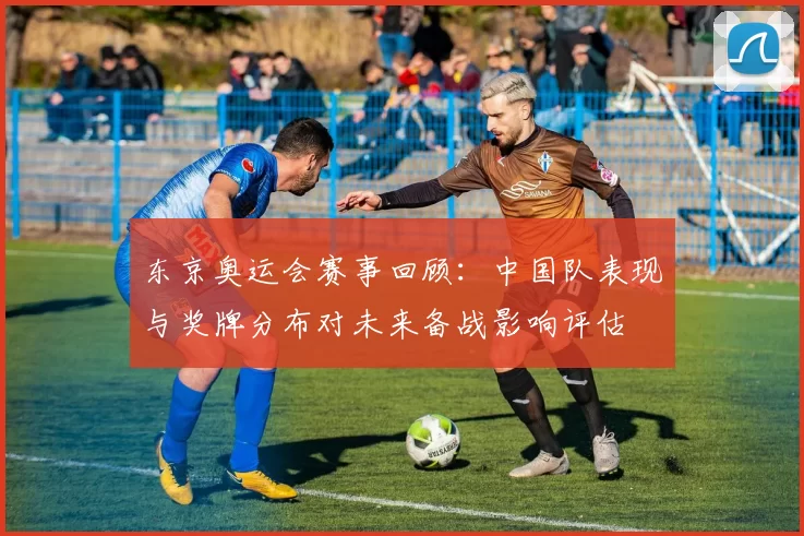 东京奥运会赛事回顾：中国队表现与奖牌分布对未来备战影响评估