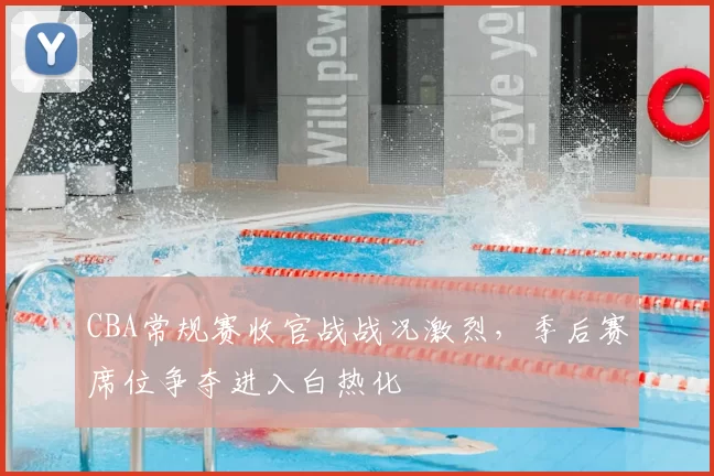 CBA常规赛收官战战况激烈，季后赛席位争夺进入白热化