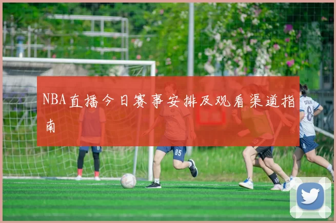 NBA直播今日赛事安排及观看渠道指南