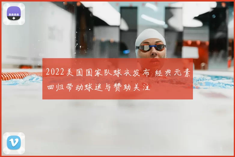2022美国国家队球衣发布 经典元素回归带动球迷与赞助关注