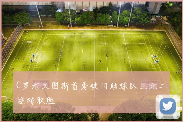C罗尤文图斯首秀破门助球队三比二逆转取胜