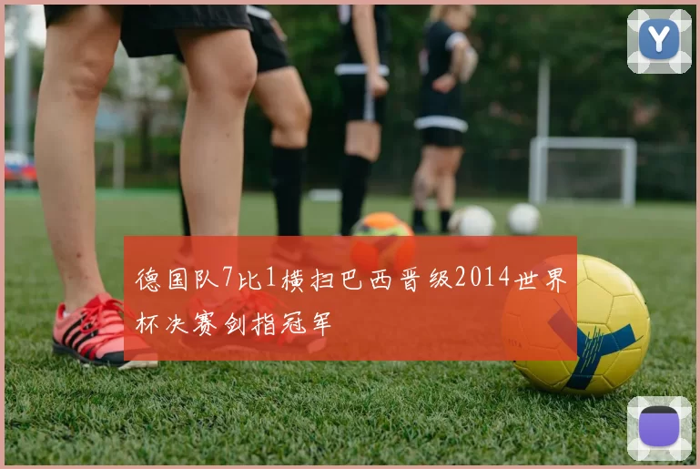 德国队7比1横扫巴西晋级2014世界杯决赛剑指冠军