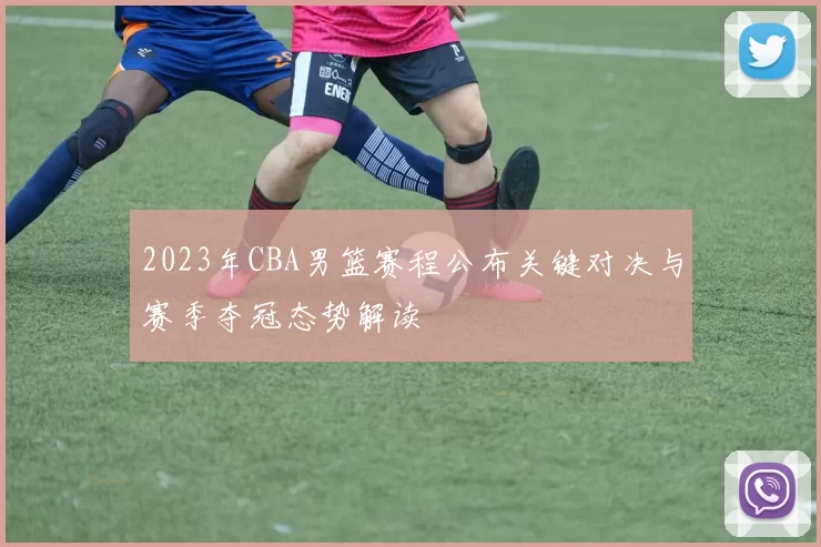 2023年CBA男篮赛程公布关键对决与赛季夺冠态势解读