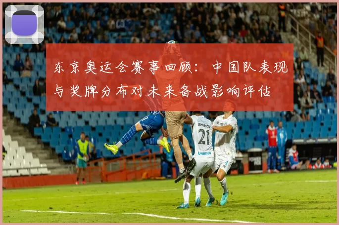 东京奥运会赛事回顾：中国队表现与奖牌分布对未来备战影响评估
