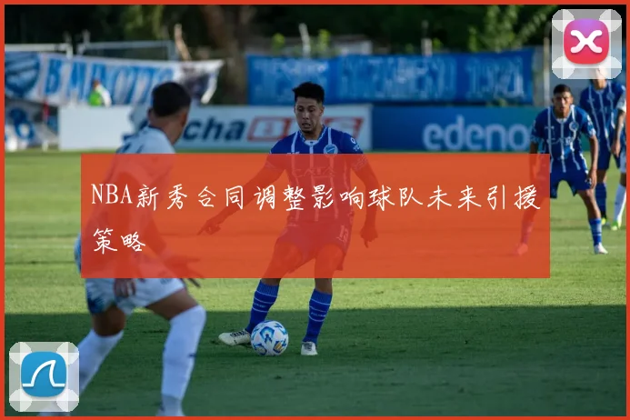NBA新秀合同调整影响球队未来引援策略