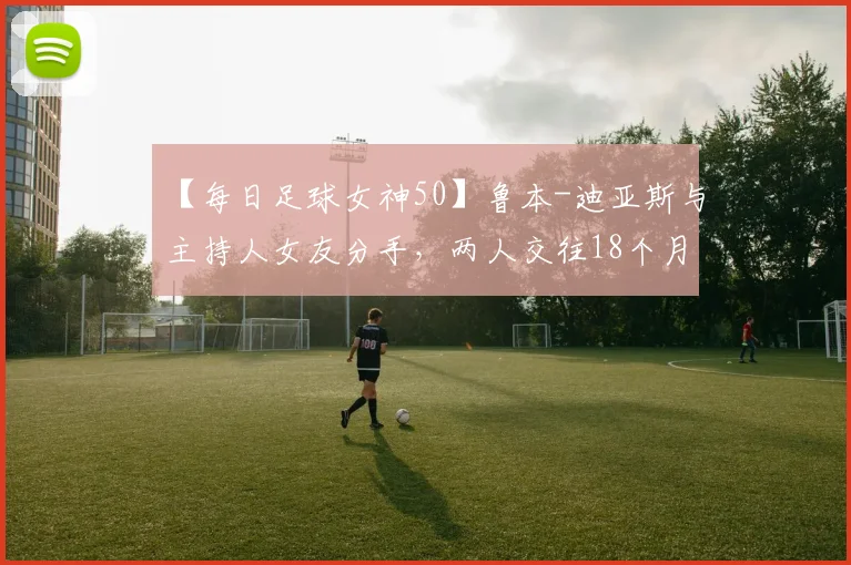 【每日足球女神50】鲁本-迪亚斯与主持人女友分手,两人交往18个月