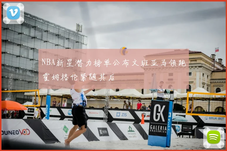 NBA新星潜力榜单公布文班亚马领跑霍姆格伦紧随其后