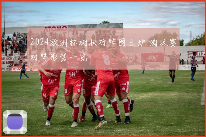 2024欧洲杯树状对阵图出炉 淘汰赛对阵形势一览