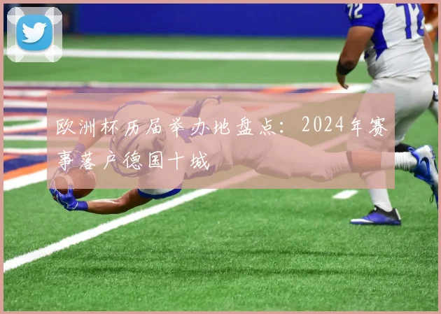 欧洲杯历届举办地盘点:2024年赛事落户德国十城