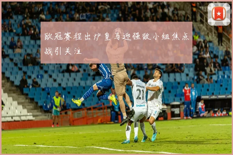 欧冠赛程出炉皇马迎强敌小组焦点战引关注