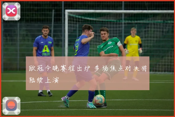 欧冠今晚赛程出炉 多场焦点对决将陆续上演