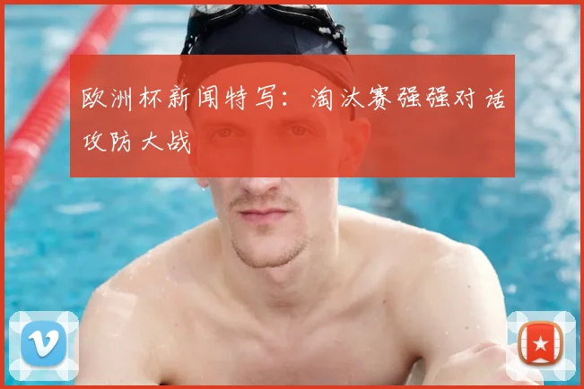 欧洲杯新闻特写:淘汰赛强强对话攻防大战