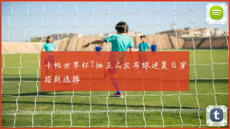 卡帕世界杯T恤正式发布球迷夏日穿搭新选择