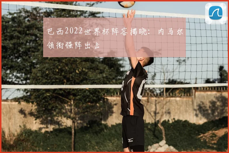 巴西2022世界杯阵容揭晓:内马尔领衔强阵出击