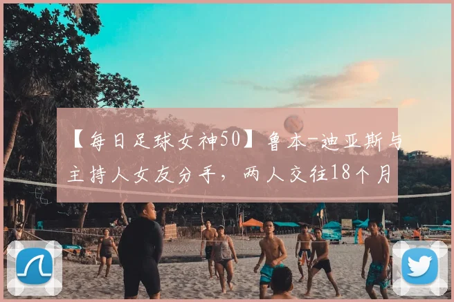 【每日足球女神50】鲁本-迪亚斯与主持人女友分手,两人交往18个月
