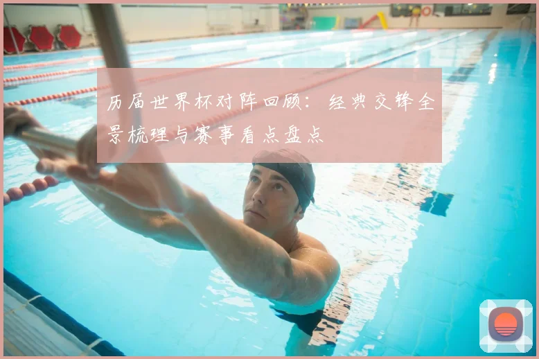 历届世界杯对阵回顾:经典交锋全景梳理与赛事看点盘点