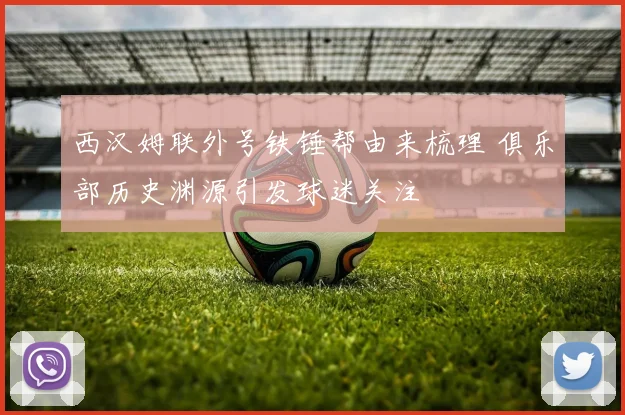 西汉姆联外号铁锤帮由来梳理 俱乐部历史渊源引发球迷关注