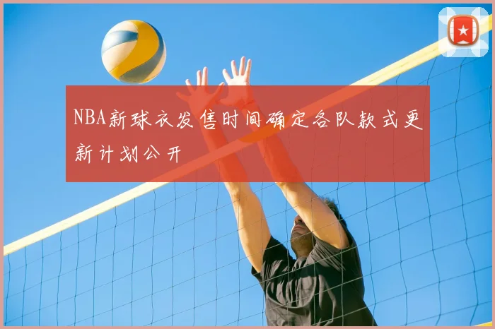NBA新球衣发售时间确定各队款式更新计划公开
