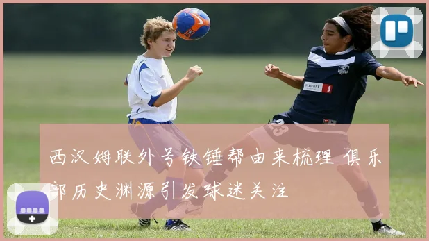 西汉姆联外号铁锤帮由来梳理 俱乐部历史渊源引发球迷关注