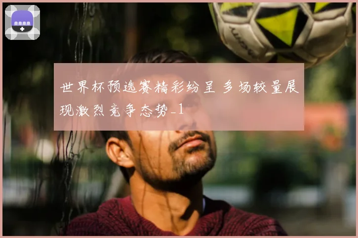 世界杯预选赛精彩纷呈 多场较量展现激烈竞争态势_1