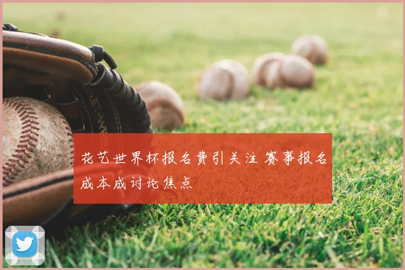 花艺世界杯报名费引关注 赛事报名成本成讨论焦点
