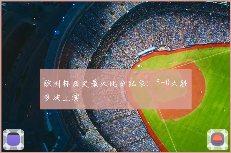 欧洲杯历史最大比分纪录:5-0大胜多次上演