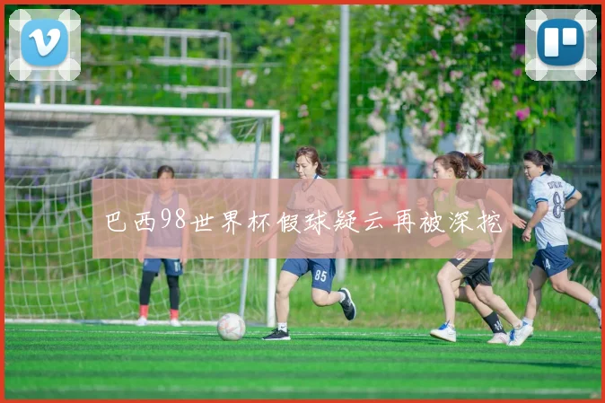 巴西98世界杯假球疑云再被深挖