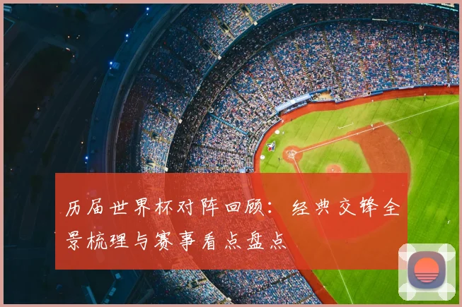 历届世界杯对阵回顾:经典交锋全景梳理与赛事看点盘点