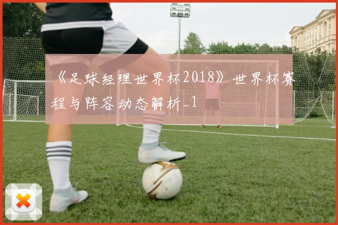 《足球经理世界杯2018》世界杯赛程与阵容动态解析_1