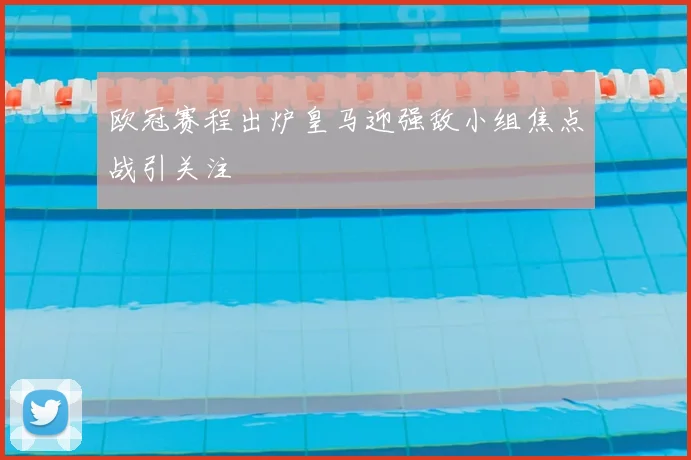 欧冠赛程出炉皇马迎强敌小组焦点战引关注