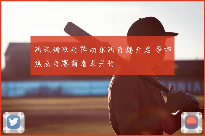 西汉姆联对阵切尔西直播开启 争四焦点与赛前看点并行